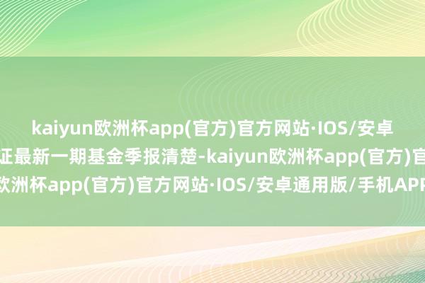 kaiyun欧洲杯app(官方)官方网站·IOS/安卓通用版/手机APP下载凭证最新一期基金季报清楚-kaiyun欧洲杯app(官方)官方网站·IOS/安卓通用版/手机APP下载
