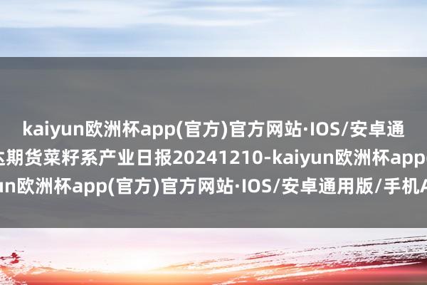 kaiyun欧洲杯app(官方)官方网站·IOS/安卓通用版/手机APP下载瑞达期货菜籽系产业日报20241210-kaiyun欧洲杯app(官方)官方网站·IOS/安卓通用版/手机APP下载