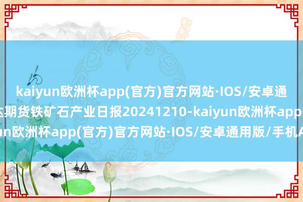 kaiyun欧洲杯app(官方)官方网站·IOS/安卓通用版/手机APP下载瑞达期货铁矿石产业日报20241210-kaiyun欧洲杯app(官方)官方网站·IOS/安卓通用版/手机APP下载