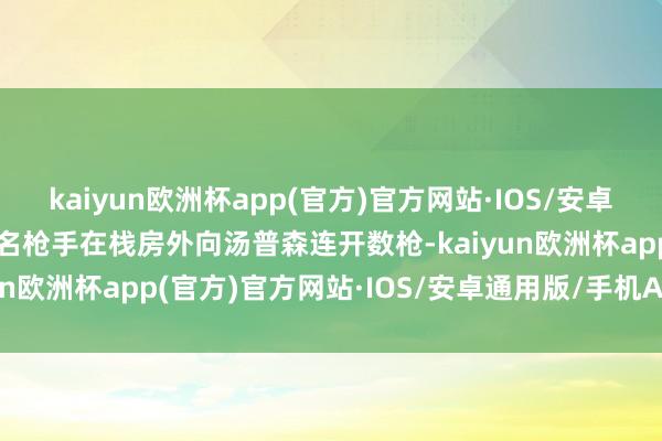 kaiyun欧洲杯app(官方)官方网站·IOS/安卓通用版/手机APP下载又名枪手在栈房外向汤普森连开数枪-kaiyun欧洲杯app(官方)官方网站·IOS/安卓通用版/手机APP下载