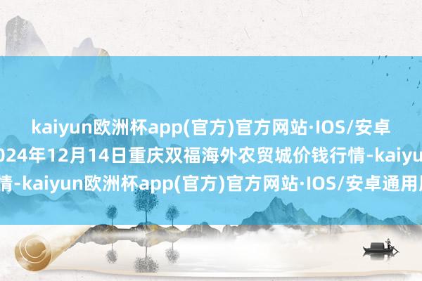 kaiyun欧洲杯app(官方)官方网站·IOS/安卓通用版/手机APP下载2024年12月14日重庆双福海外农贸城价钱行情-kaiyun欧洲杯app(官方)官方网站·IOS/安卓通用版/手机APP下载