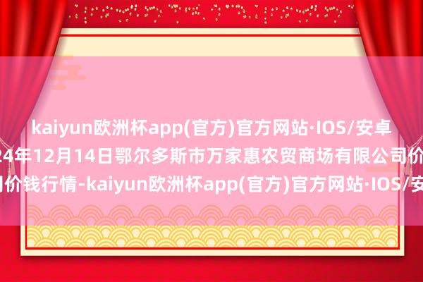 kaiyun欧洲杯app(官方)官方网站·IOS/安卓通用版/手机APP下载2024年12月14日鄂尔多斯市万家惠农贸商场有限公司价钱行情-kaiyun欧洲杯app(官方)官方网站·IOS/安卓通用版/手机APP下载