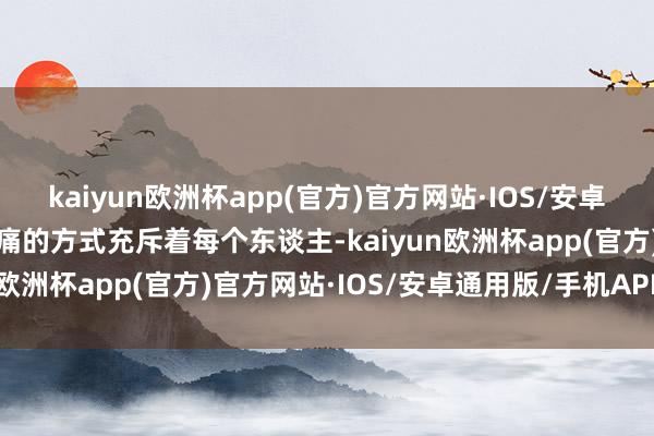 kaiyun欧洲杯app(官方)官方网站·IOS/安卓通用版/手机APP下载哀痛的方式充斥着每个东谈主-kaiyun欧洲杯app(官方)官方网站·IOS/安卓通用版/手机APP下载