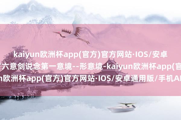 kaiyun欧洲杯app(官方)官方网站·IOS/安卓通用版/手机APP下载“六意剑说念第一意境--形意境-kaiyun欧洲杯app(官方)官方网站·IOS/安卓通用版/手机APP下载