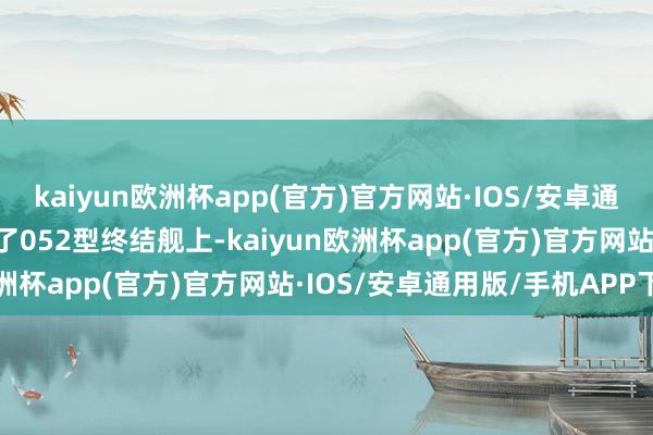 kaiyun欧洲杯app(官方)官方网站·IOS/安卓通用版/手机APP下载用在了052型终结舰上-kaiyun欧洲杯app(官方)官方网站·IOS/安卓通用版/手机APP下载