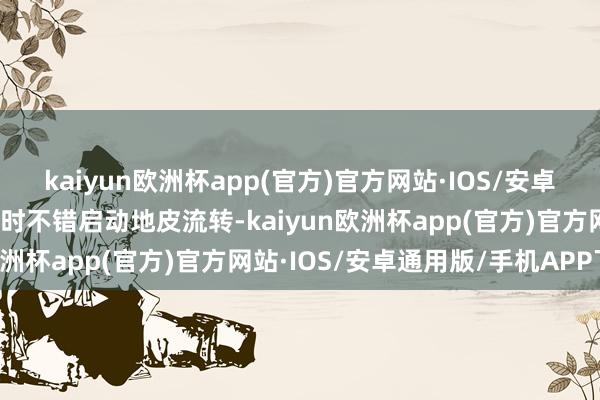 kaiyun欧洲杯app(官方)官方网站·IOS/安卓通用版/手机APP下载随时不错启动地皮流转-kaiyun欧洲杯app(官方)官方网站·IOS/安卓通用版/手机APP下载