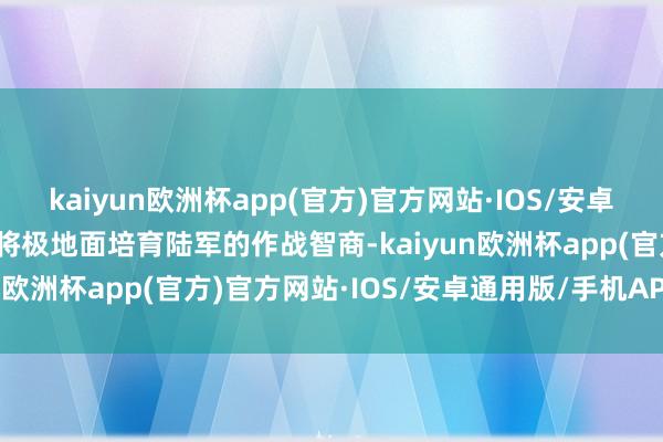 kaiyun欧洲杯app(官方)官方网站·IOS/安卓通用版/手机APP下载这将极地面培育陆军的作战智商-kaiyun欧洲杯app(官方)官方网站·IOS/安卓通用版/手机APP下载