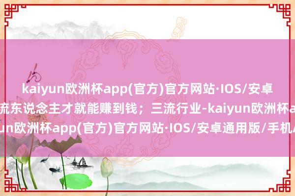 kaiyun欧洲杯app(官方)官方网站·IOS/安卓通用版/手机APP下载三流东说念主才就能赚到钱；三流行业-kaiyun欧洲杯app(官方)官方网站·IOS/安卓通用版/手机APP下载