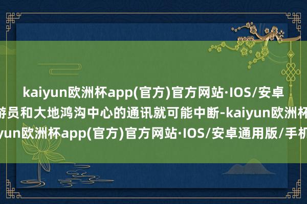 kaiyun欧洲杯app(官方)官方网站·IOS/安卓通用版/手机APP下载遨游员和大地鸿沟中心的通讯就可能中断-kaiyun欧洲杯app(官方)官方网站·IOS/安卓通用版/手机APP下载