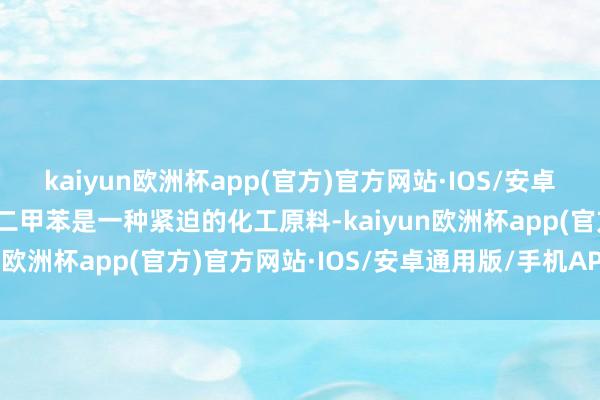 kaiyun欧洲杯app(官方)官方网站·IOS/安卓通用版/手机APP下载对二甲苯是一种紧迫的化工原料-kaiyun欧洲杯app(官方)官方网站·IOS/安卓通用版/手机APP下载