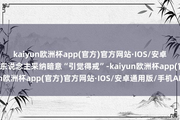 kaiyun欧洲杯app(官方)官方网站·IOS/安卓通用版/手机APP下载有东说念主采纳暗意“引觉得戒”-kaiyun欧洲杯app(官方)官方网站·IOS/安卓通用版/手机APP下载