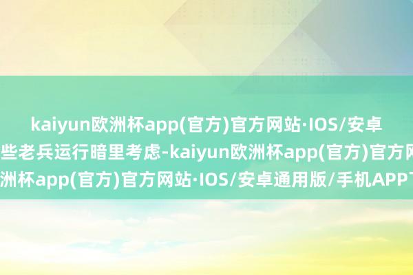 kaiyun欧洲杯app(官方)官方网站·IOS/安卓通用版/手机APP下载一些老兵运行暗里考虑-kaiyun欧洲杯app(官方)官方网站·IOS/安卓通用版/手机APP下载