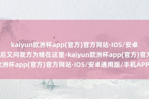 kaiyun欧洲杯app(官方)官方网站·IOS/安卓通用版/手机APP下载然后又问我方为啥在这里-kaiyun欧洲杯app(官方)官方网站·IOS/安卓通用版/手机APP下载