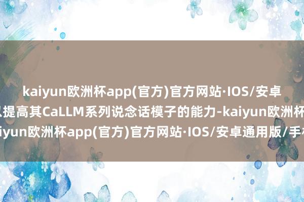 kaiyun欧洲杯app(官方)官方网站·IOS/安卓通用版/手机APP下载以提高其CaLLM系列说念话模子的能力-kaiyun欧洲杯app(官方)官方网站·IOS/安卓通用版/手机APP下载