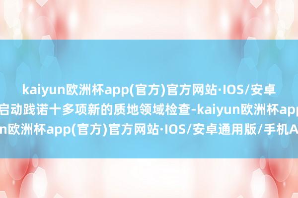 kaiyun欧洲杯app(官方)官方网站·IOS/安卓通用版/手机APP下载将启动践诺十多项新的质地领域检查-kaiyun欧洲杯app(官方)官方网站·IOS/安卓通用版/手机APP下载