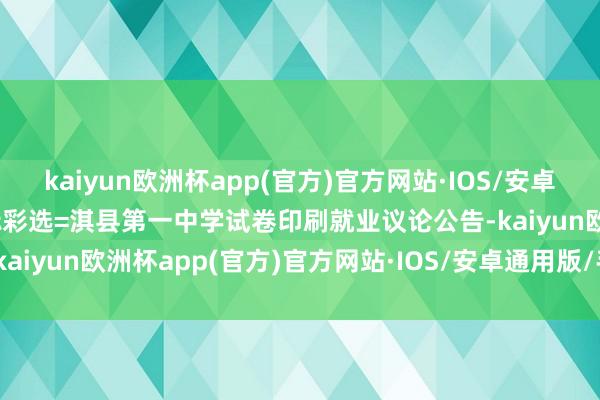 kaiyun欧洲杯app(官方)官方网站·IOS/安卓通用版/手机APP下载招标彩选=淇县第一中学试卷印刷就业议论公告-kaiyun欧洲杯app(官方)官方网站·IOS/安卓通用版/手机APP下载
