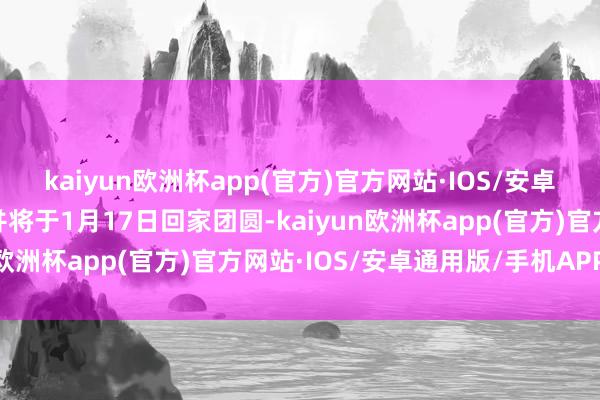 kaiyun欧洲杯app(官方)官方网站·IOS/安卓通用版/手机APP下载并将于1月17日回家团圆-kaiyun欧洲杯app(官方)官方网站·IOS/安卓通用版/手机APP下载
