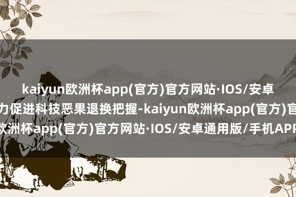 kaiyun欧洲杯app(官方)官方网站·IOS/安卓通用版/手机APP下载着力促进科技恶果退换把握-kaiyun欧洲杯app(官方)官方网站·IOS/安卓通用版/手机APP下载
