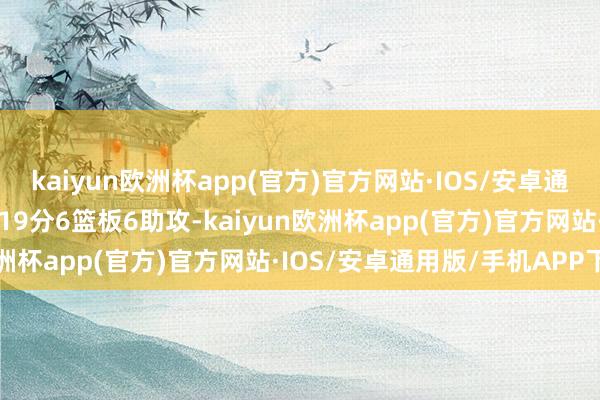 kaiyun欧洲杯app(官方)官方网站·IOS/安卓通用版/手机APP下载张宁19分6篮板6助攻-kaiyun欧洲杯app(官方)官方网站·IOS/安卓通用版/手机APP下载