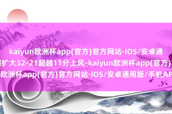 kaiyun欧洲杯app(官方)官方网站·IOS/安卓通用版/手机APP下载新疆扩大32-21超越11分上风-kaiyun欧洲杯app(官方)官方网站·IOS/安卓通用版/手机APP下载