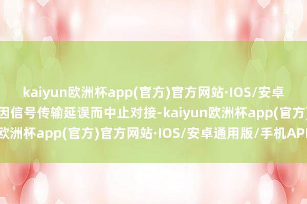 kaiyun欧洲杯app(官方)官方网站·IOS/安卓通用版/手机APP下载又因信号传输延误而中止对接-kaiyun欧洲杯app(官方)官方网站·IOS/安卓通用版/手机APP下载