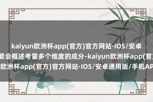 kaiyun欧洲杯app(官方)官方网站·IOS/安卓通用版/手机APP下载频繁会概述考量多个维度的成分-kaiyun欧洲杯app(官方)官方网站·IOS/安卓通用版/手机APP下载