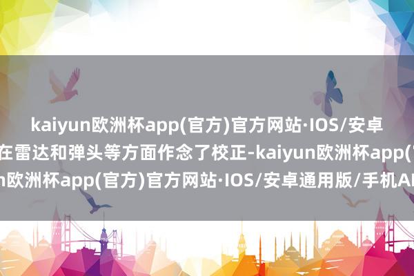 kaiyun欧洲杯app(官方)官方网站·IOS/安卓通用版/手机APP下载还在雷达和弹头等方面作念了校正-kaiyun欧洲杯app(官方)官方网站·IOS/安卓通用版/手机APP下载