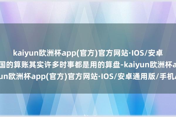 kaiyun欧洲杯app(官方)官方网站·IOS/安卓通用版/手机APP下载中国的算账其实许多时事都是用的算盘-kaiyun欧洲杯app(官方)官方网站·IOS/安卓通用版/手机APP下载