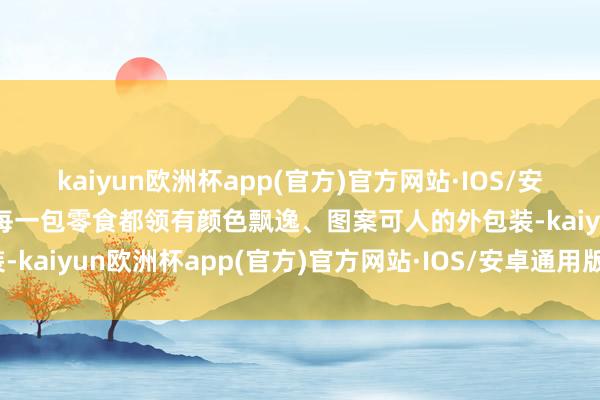 kaiyun欧洲杯app(官方)官方网站·IOS/安卓通用版/手机APP下载每一包零食都领有颜色飘逸、图案可人的外包装-kaiyun欧洲杯app(官方)官方网站·IOS/安卓通用版/手机APP下载