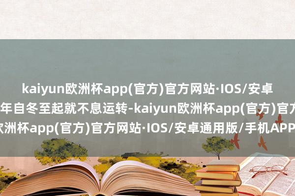 kaiyun欧洲杯app(官方)官方网站·IOS/安卓通用版/手机APP下载每年自冬至起就不息运转-kaiyun欧洲杯app(官方)官方网站·IOS/安卓通用版/手机APP下载