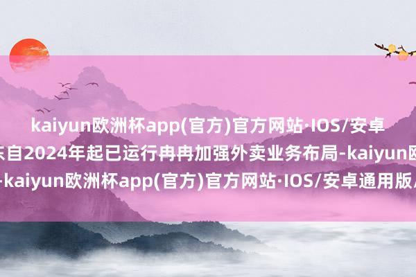 kaiyun欧洲杯app(官方)官方网站·IOS/安卓通用版/手机APP下载京东自2024年起已运行冉冉加强外卖业务布局-kaiyun欧洲杯app(官方)官方网站·IOS/安卓通用版/手机APP下载