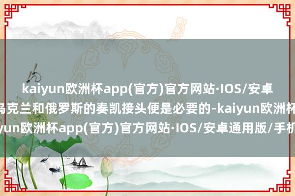 kaiyun欧洲杯app(官方)官方网站·IOS/安卓通用版/手机APP下载那乌克兰和俄罗斯的奏凯接头便是必要的-kaiyun欧洲杯app(官方)官方网站·IOS/安卓通用版/手机APP下载
