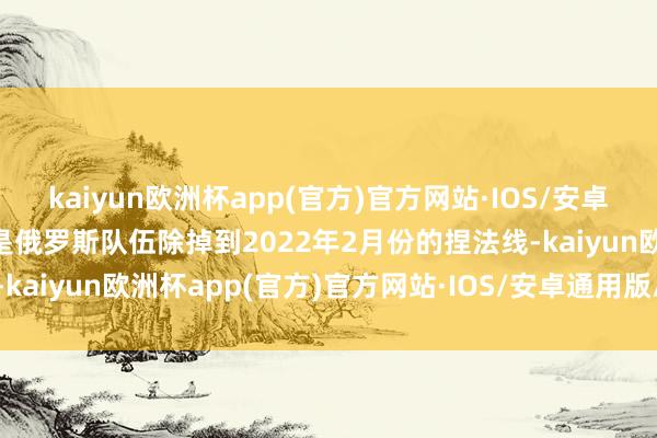 kaiyun欧洲杯app(官方)官方网站·IOS/安卓通用版/手机APP下载即是俄罗斯队伍除掉到2022年2月份的捏法线-kaiyun欧洲杯app(官方)官方网站·IOS/安卓通用版/手机APP下载