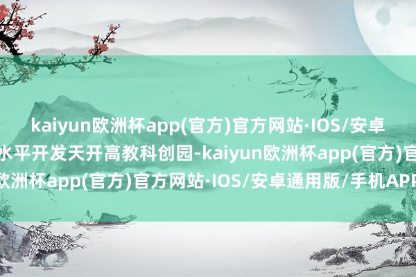 kaiyun欧洲杯app(官方)官方网站·IOS/安卓通用版/手机APP下载高水平开发天开高教科创园-kaiyun欧洲杯app(官方)官方网站·IOS/安卓通用版/手机APP下载