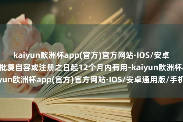 kaiyun欧洲杯app(官方)官方网站·IOS/安卓通用版/手机APP下载该批复自容或注册之日起12个月内有用-kaiyun欧洲杯app(官方)官方网站·IOS/安卓通用版/手机APP下载