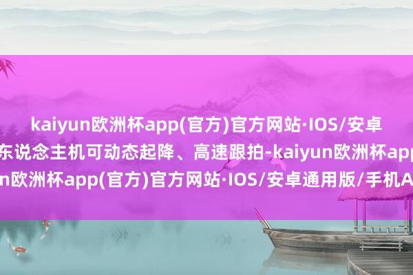 kaiyun欧洲杯app(官方)官方网站·IOS/安卓通用版/手机APP下载无东说念主机可动态起降、高速跟拍-kaiyun欧洲杯app(官方)官方网站·IOS/安卓通用版/手机APP下载