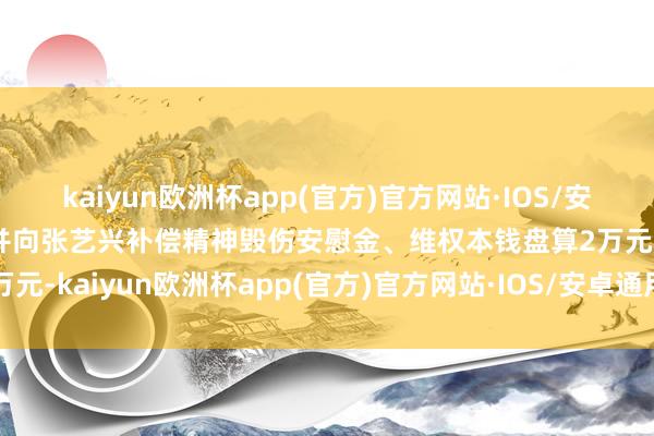 kaiyun欧洲杯app(官方)官方网站·IOS/安卓通用版/手机APP下载并向张艺兴补偿精神毁伤安慰金、维权本钱盘算2万元-kaiyun欧洲杯app(官方)官方网站·IOS/安卓通用版/手机APP下载