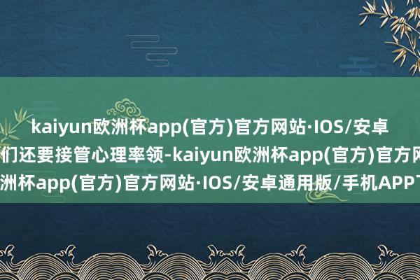 kaiyun欧洲杯app(官方)官方网站·IOS/安卓通用版/手机APP下载他们还要接管心理率领-kaiyun欧洲杯app(官方)官方网站·IOS/安卓通用版/手机APP下载