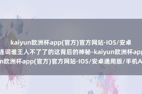 kaiyun欧洲杯app(官方)官方网站·IOS/安卓通用版/手机APP下载关连词谁王人不了了的这背后的神秘-kaiyun欧洲杯app(官方)官方网站·IOS/安卓通用版/手机APP下载