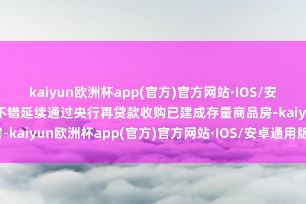 kaiyun欧洲杯app(官方)官方网站·IOS/安卓通用版/手机APP下载不错延续通过央行再贷款收购已建成存量商品房-kaiyun欧洲杯app(官方)官方网站·IOS/安卓通用版/手机APP下载