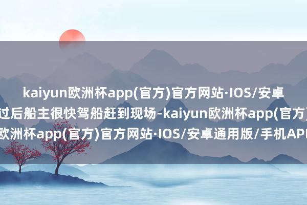 kaiyun欧洲杯app(官方)官方网站·IOS/安卓通用版/手机APP下载出过后船主很快驾船赶到现场-kaiyun欧洲杯app(官方)官方网站·IOS/安卓通用版/手机APP下载