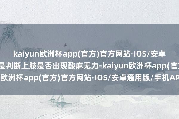 kaiyun欧洲杯app(官方)官方网站·IOS/安卓通用版/手机APP下载二是判断上肢是否出现酸麻无力-kaiyun欧洲杯app(官方)官方网站·IOS/安卓通用版/手机APP下载
