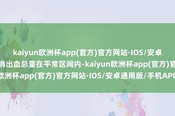 kaiyun欧洲杯app(官方)官方网站·IOS/安卓通用版/手机APP下载只消出血总量在平常区间内-kaiyun欧洲杯app(官方)官方网站·IOS/安卓通用版/手机APP下载