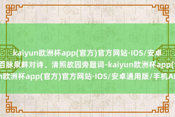 kaiyun欧洲杯app(官方)官方网站·IOS/安卓通用版/手机APP下载于百脉泉畔对诗、清照故园旁题词-kaiyun欧洲杯app(官方)官方网站·IOS/安卓通用版/手机APP下载