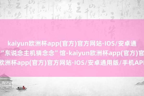 kaiyun欧洲杯app(官方)官方网站·IOS/安卓通用版/手机APP下载　　迈进“东说念主机猜念念”馆-kaiyun欧洲杯app(官方)官方网站·IOS/安卓通用版/手机APP下载