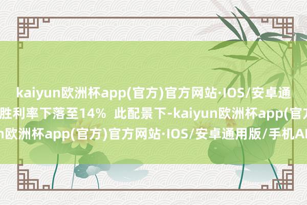 kaiyun欧洲杯app(官方)官方网站·IOS/安卓通用版/手机APP下载匹配胜利率下落至14%  此配景下-kaiyun欧洲杯app(官方)官方网站·IOS/安卓通用版/手机APP下载