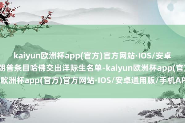 kaiyun欧洲杯app(官方)官方网站·IOS/安卓通用版/手机APP下载特朗普条目哈佛交出洋际生名单-kaiyun欧洲杯app(官方)官方网站·IOS/安卓通用版/手机APP下载