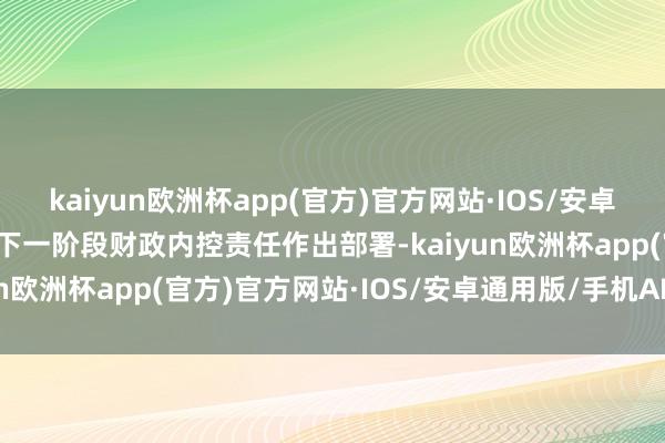kaiyun欧洲杯app(官方)官方网站·IOS/安卓通用版/手机APP下载对下一阶段财政内控责任作出部署-kaiyun欧洲杯app(官方)官方网站·IOS/安卓通用版/手机APP下载