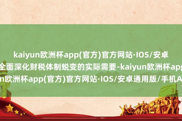 kaiyun欧洲杯app(官方)官方网站·IOS/安卓通用版/手机APP下载是全面深化财税体制蜕变的实际需要-kaiyun欧洲杯app(官方)官方网站·IOS/安卓通用版/手机APP下载