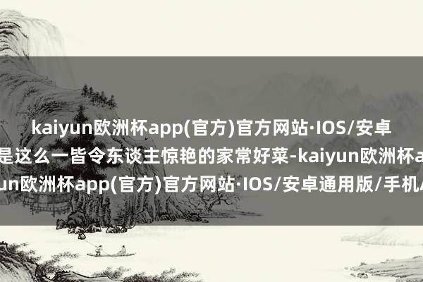 kaiyun欧洲杯app(官方)官方网站·IOS/安卓通用版/手机APP下载即是这么一皆令东谈主惊艳的家常好菜-kaiyun欧洲杯app(官方)官方网站·IOS/安卓通用版/手机APP下载